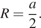 R = дробь: чис­ли­тель: a , зна­ме­на­тель: 2 конец дроби . 