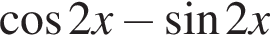  ко­си­нус 2x минус синус 2x