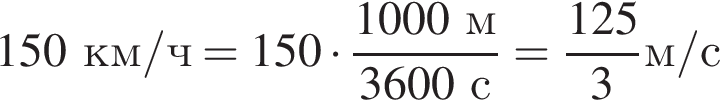 150км/ч = 150 умно­жить на дробь: чис­ли­тель: 1000м, зна­ме­на­тель: 3600с конец дроби = дробь: чис­ли­тель: 125, зна­ме­на­тель: 3 конец дроби м/с 