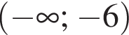  левая круг­лая скоб­ка минус бес­ко­неч­ность ; минус 6 пра­вая круг­лая скоб­ка 