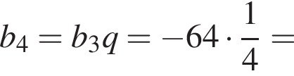b_4=b_3q= минус 64 умно­жить на дробь: чис­ли­тель: 1, зна­ме­на­тель: 4 конец дроби = 