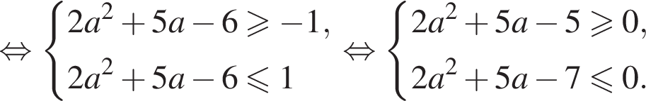  рав­но­силь­но си­сте­ма вы­ра­же­ний 2a в квад­ра­те плюс 5a минус 6 боль­ше или равно минус 1, 2a в квад­ра­те плюс 5a минус 6 мень­ше или равно 1 конец си­сте­мы . рав­но­силь­но си­сте­ма вы­ра­же­ний 2a в квад­ра­те плюс 5a минус 5 боль­ше или равно 0, 2a в квад­ра­те плюс 5a минус 7 мень­ше или равно 0. конец си­сте­мы .