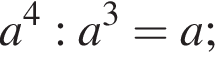 a в сте­пе­ни 4 :a в кубе = a;