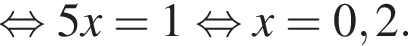  рав­но­силь­но 5x=1 рав­но­силь­но x=0,2.