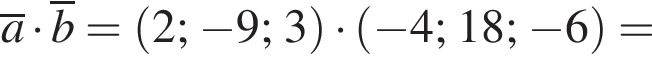 \overlinea умно­жить на \overlineb = левая круг­лая скоб­ка 2; минус 9; 3 пра­вая круг­лая скоб­ка умно­жить на левая круг­лая скоб­ка минус 4; 18; минус 6 пра­вая круг­лая скоб­ка =