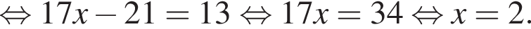  рав­но­силь­но 17x минус 21 = 13 рав­но­силь­но 17x = 34 рав­но­силь­но x = 2.