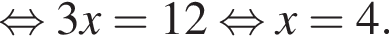  рав­но­силь­но 3x = 12 рав­но­силь­но x = 4.