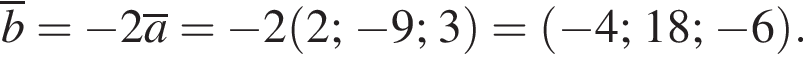 \overlineb= минус 2\overlinea= минус 2 левая круг­лая скоб­ка 2; минус 9; 3 пра­вая круг­лая скоб­ка = левая круг­лая скоб­ка минус 4; 18; минус 6 пра­вая круг­лая скоб­ка .