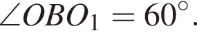  \angle OBO_1 = 60 гра­ду­сов .