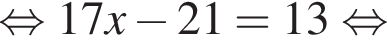  рав­но­силь­но 17x минус 21 = 13 рав­но­силь­но 