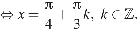  рав­но­силь­но x = дробь: чис­ли­тель: Пи , зна­ме­на­тель: 4 конец дроби плюс дробь: чис­ли­тель: Пи , зна­ме­на­тель: 3 конец дроби k, k при­над­ле­жит Z . 