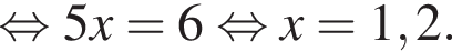  рав­но­силь­но 5x=6 рав­но­силь­но x=1,2.