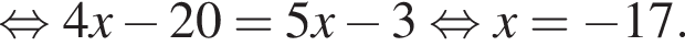  рав­но­силь­но 4x минус 20 = 5x минус 3 рав­но­силь­но x = минус 17.