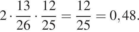 2 умножить на дробь: числитель: 13, знаменатель: 26 конец дроби умножить на дробь: числитель: 12, знаменатель: 25 конец дроби = дробь: числитель: 12, знаменатель: 25 конец дроби =0,48.