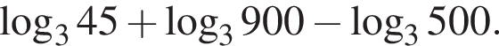  ло­га­рифм по ос­но­ва­нию 3 45 плюс ло­га­рифм по ос­но­ва­нию 3 900 минус ло­га­рифм по ос­но­ва­нию 3 500.
