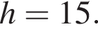 h=15.