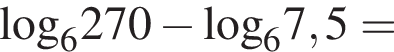 \log _6270 минус \log _67,5 =