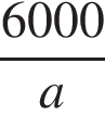  дробь: чис­ли­тель: 6000, зна­ме­на­тель: a конец дроби 