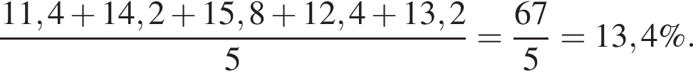  дробь: чис­ли­тель: 11,4 плюс 14,2 плюс 15,8 плюс 12,4 плюс 13,2, зна­ме­на­тель: 5 конец дроби = дробь: чис­ли­тель: 67, зна­ме­на­тель: 5 конец дроби = 13,4 \%. 