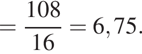 = дробь: чис­ли­тель: 108, зна­ме­на­тель: 16 конец дроби = 6,75. 