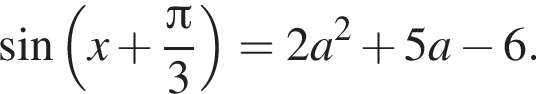  синус левая круг­лая скоб­ка x плюс дробь: чис­ли­тель: Пи , зна­ме­на­тель: 3 конец дроби пра­вая круг­лая скоб­ка = 2a в квад­ра­те плюс 5a минус 6. 