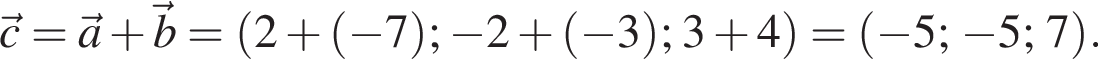  \vecc = \veca плюс \vecb = левая круг­лая скоб­ка 2 плюс левая круг­лая скоб­ка минус 7 пра­вая круг­лая скоб­ка ; минус 2 плюс левая круг­лая скоб­ка минус 3 пра­вая круг­лая скоб­ка ; 3 плюс 4 пра­вая круг­лая скоб­ка = левая круг­лая скоб­ка минус 5; минус 5; 7 пра­вая круг­лая скоб­ка .