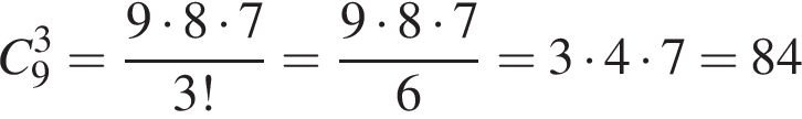 C_9 в кубе = дробь: чис­ли­тель: 9 умно­жить на 8 умно­жить на 7, зна­ме­на­тель: 3! конец дроби = дробь: чис­ли­тель: 9 умно­жить на 8 умно­жить на 7, зна­ме­на­тель: 6 конец дроби =3 умно­жить на 4 умно­жить на 7=84 