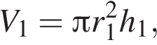 V_1= Пи r_1 в квад­ра­те h_1,