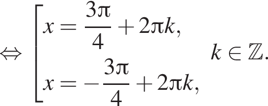  рав­но­силь­но со­во­куп­ность вы­ра­же­ний x= дробь: чис­ли­тель: 3 Пи , зна­ме­на­тель: 4 конец дроби плюс 2 Пи k,x= минус дробь: чис­ли­тель: 3 Пи , зна­ме­на­тель: 4 конец дроби плюс 2 Пи k, конец со­во­куп­но­сти . k при­над­ле­жит Z . 