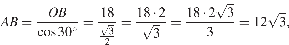  AB= дробь: чис­ли­тель: OB, зна­ме­на­тель: ко­си­нус 30 гра­ду­сов конец дроби = дробь: чис­ли­тель: 18, зна­ме­на­тель: дробь: чис­ли­тель: ко­рень из: на­ча­ло ар­гу­мен­та: 3 конец ар­гу­мен­та , зна­ме­на­тель: 2 конец дроби конец дроби = дробь: чис­ли­тель: 18 умно­жить на 2, зна­ме­на­тель: ко­рень из: на­ча­ло ар­гу­мен­та: 3 конец ар­гу­мен­та конец дроби = дробь: чис­ли­тель: 18 умно­жить на 2 ко­рень из: на­ча­ло ар­гу­мен­та: 3 конец ар­гу­мен­та , зна­ме­на­тель: 3 конец дроби =12 ко­рень из: на­ча­ло ар­гу­мен­та: 3 конец ар­гу­мен­та , 