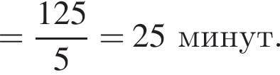 = дробь: чис­ли­тель: 125, зна­ме­на­тель: 5 конец дроби =25 минут. 