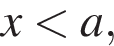 x мень­ше a,