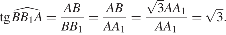  тан­генс \widehatBB_1A= дробь: чис­ли­тель: AB, зна­ме­на­тель: BB_1 конец дроби = дробь: чис­ли­тель: AB, зна­ме­на­тель: AA_1 конец дроби = дробь: чис­ли­тель: ко­рень из 3 AA_1, зна­ме­на­тель: AA_1 конец дроби = ко­рень из 3 . 