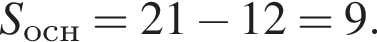S_осн = 21 минус 12 = 9. 