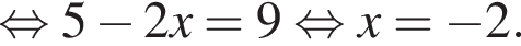  рав­но­силь­но 5 минус 2x=9 рав­но­силь­но x= минус 2.