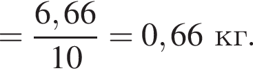 = дробь: чис­ли­тель: 6,66, зна­ме­на­тель: 10 конец дроби = 0,66 кг. 