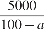  дробь: чис­ли­тель: 5000, зна­ме­на­тель: 100 минус a конец дроби 