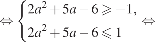  рав­но­силь­но си­сте­ма вы­ра­же­ний 2a в квад­ра­те плюс 5a минус 6 боль­ше или равно минус 1, 2a в квад­ра­те плюс 5a минус 6 мень­ше или равно 1 конец си­сте­мы . рав­но­силь­но 