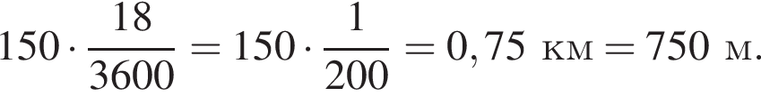 150 умно­жить на дробь: чис­ли­тель: 18, зна­ме­на­тель: 3600 конец дроби =150 умно­жить на дробь: чис­ли­тель: 1, зна­ме­на­тель: 200 конец дроби =0,75км=750м. 