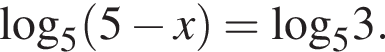  \log _5 левая круг­лая скоб­ка 5 минус x пра­вая круг­лая скоб­ка =\log _53.