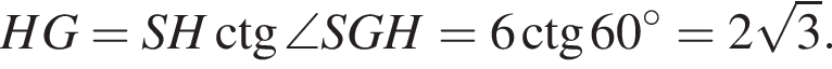 HG=SH\ctg\angle SGH=6\ctg 60 гра­ду­сов=2 ко­рень из: на­ча­ло ар­гу­мен­та: 3 конец ар­гу­мен­та .