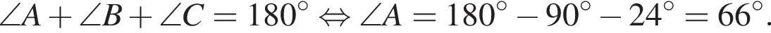 \angle A плюс \angle B плюс \angle C = 180 градусов равносильно \angle A = 180 градусов минус 90 градусов минус 24 градусов = 66 градусов.
