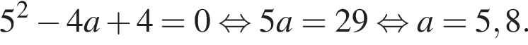 5 в квадрате минус 4a плюс 4 =0 равносильно 5a = 29 равносильно a = 5,8.