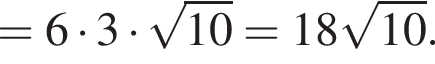 =6 умно­жить на 3 умно­жить на ко­рень из: на­ча­ло ар­гу­мен­та: 10 конец ар­гу­мен­та =18 ко­рень из: на­ча­ло ар­гу­мен­та: 10 конец ар­гу­мен­та .