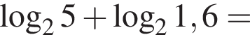  ло­га­рифм по ос­но­ва­нию 2 5 плюс ло­га­рифм по ос­но­ва­нию 2 1,6=