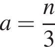  a = дробь: чис­ли­тель: n, зна­ме­на­тель: 3 конец дроби 