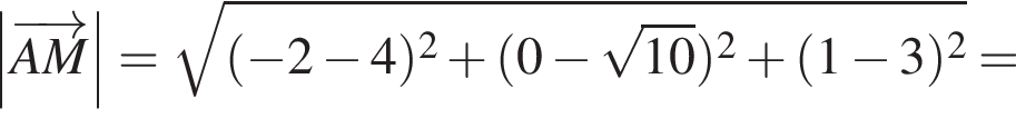 \abs \overrightarrowAM = ко­рень из: на­ча­ло ар­гу­мен­та: левая круг­лая скоб­ка минус 2 минус 4 пра­вая круг­лая скоб­ка в квад­ра­те плюс левая круг­лая скоб­ка 0 минус ко­рень из: на­ча­ло ар­гу­мен­та: 10 конец ар­гу­мен­та пра­вая круг­лая скоб­ка в квад­ра­те плюс левая круг­лая скоб­ка 1 минус 3 пра­вая круг­лая скоб­ка в квад­ра­те конец ар­гу­мен­та =