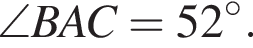  \angle BAC=52 гра­ду­сов.