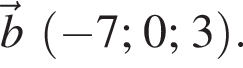  \vecb левая круг­лая скоб­ка минус 7; 0; 3 пра­вая круг­лая скоб­ка .