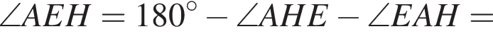 \angle AEH=180 в сте­пе­ни левая круг­лая скоб­ка \circ пра­вая круг­лая скоб­ка минус \angle AHE минус \angle EAH=
